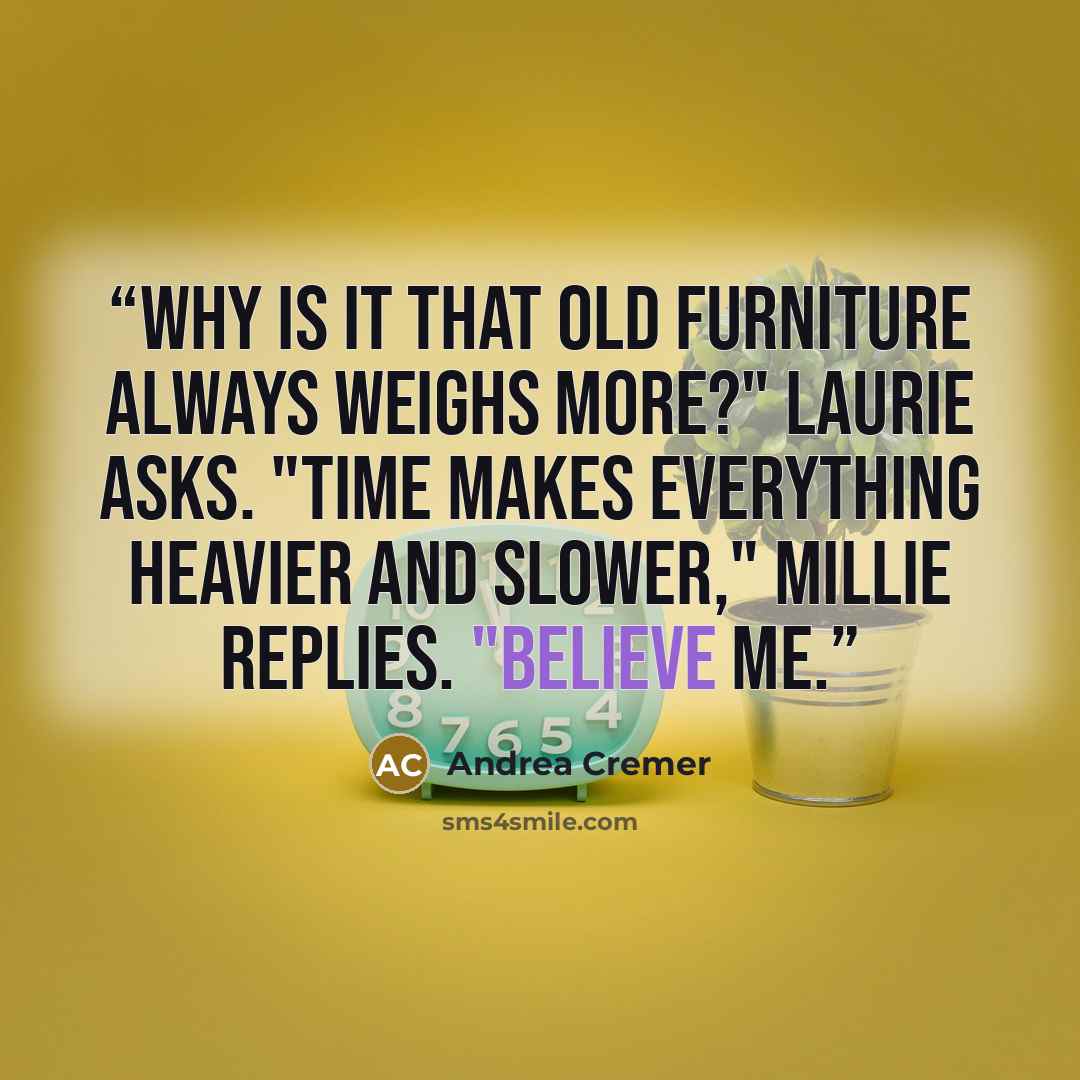 “Why is it that old furniture always weighs more?" Laurie asks. "Time makes everything heavier and slower," Millie replies. "Believe me.” quote by Andrea Cremer
