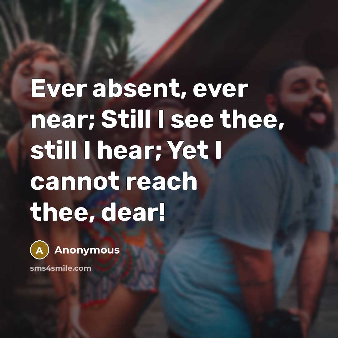 “Ever absent, ever near; Still I see thee, still I hear; Yet I cannot reach thee, dear!” quote by Anonymous