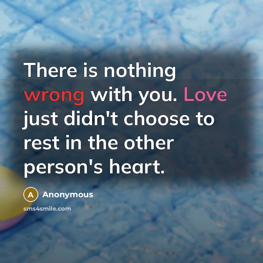 “There is nothing wrong with you. Love just didn't choose to rest in the other person's heart.” quote by Anonymous