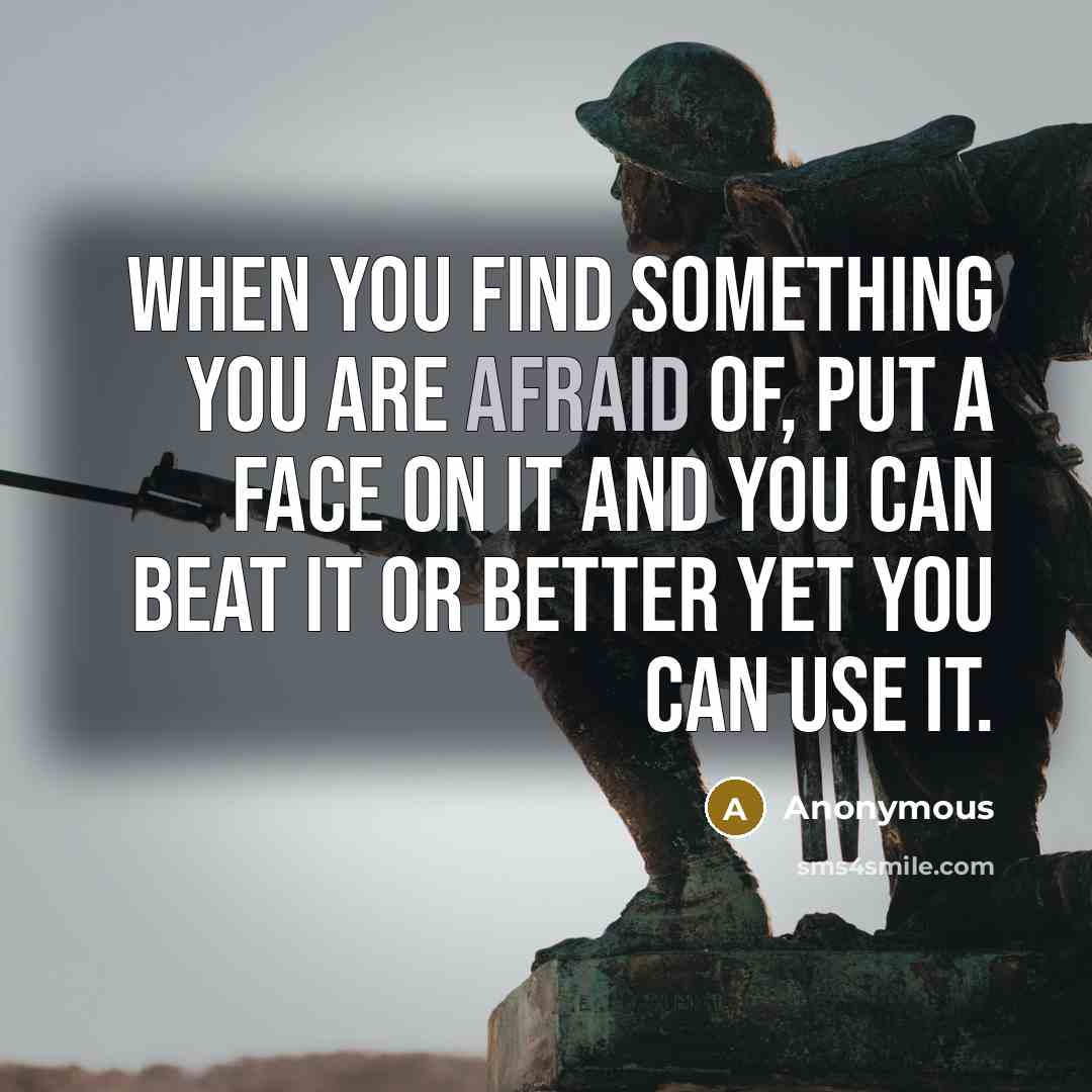 “When you find something you are afraid of, put a face on it and you can beat it or better yet you can use it.” quote by Anonymous