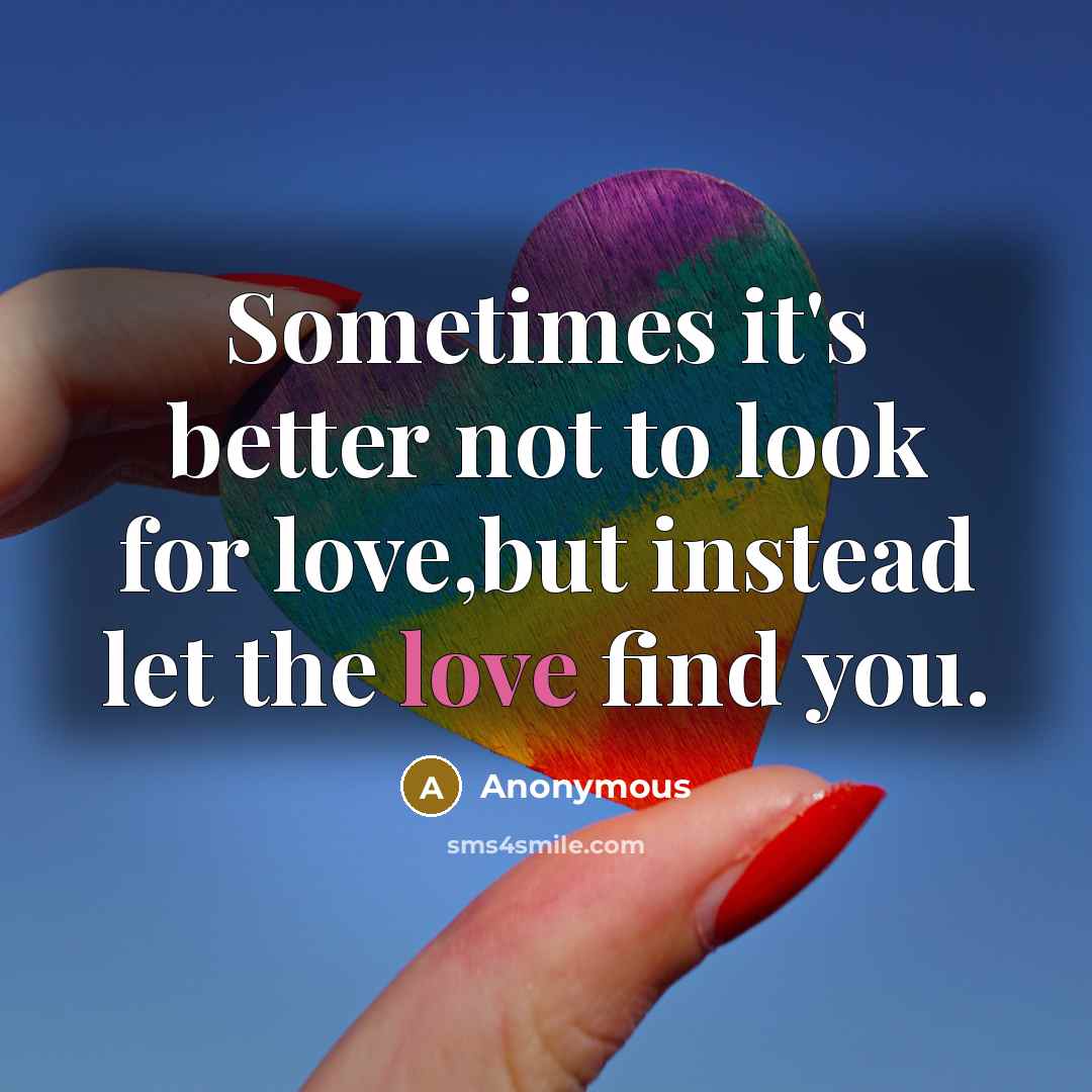 “Sometimes it's better not to look for love,but instead let the love find you.” quote by Anonymous