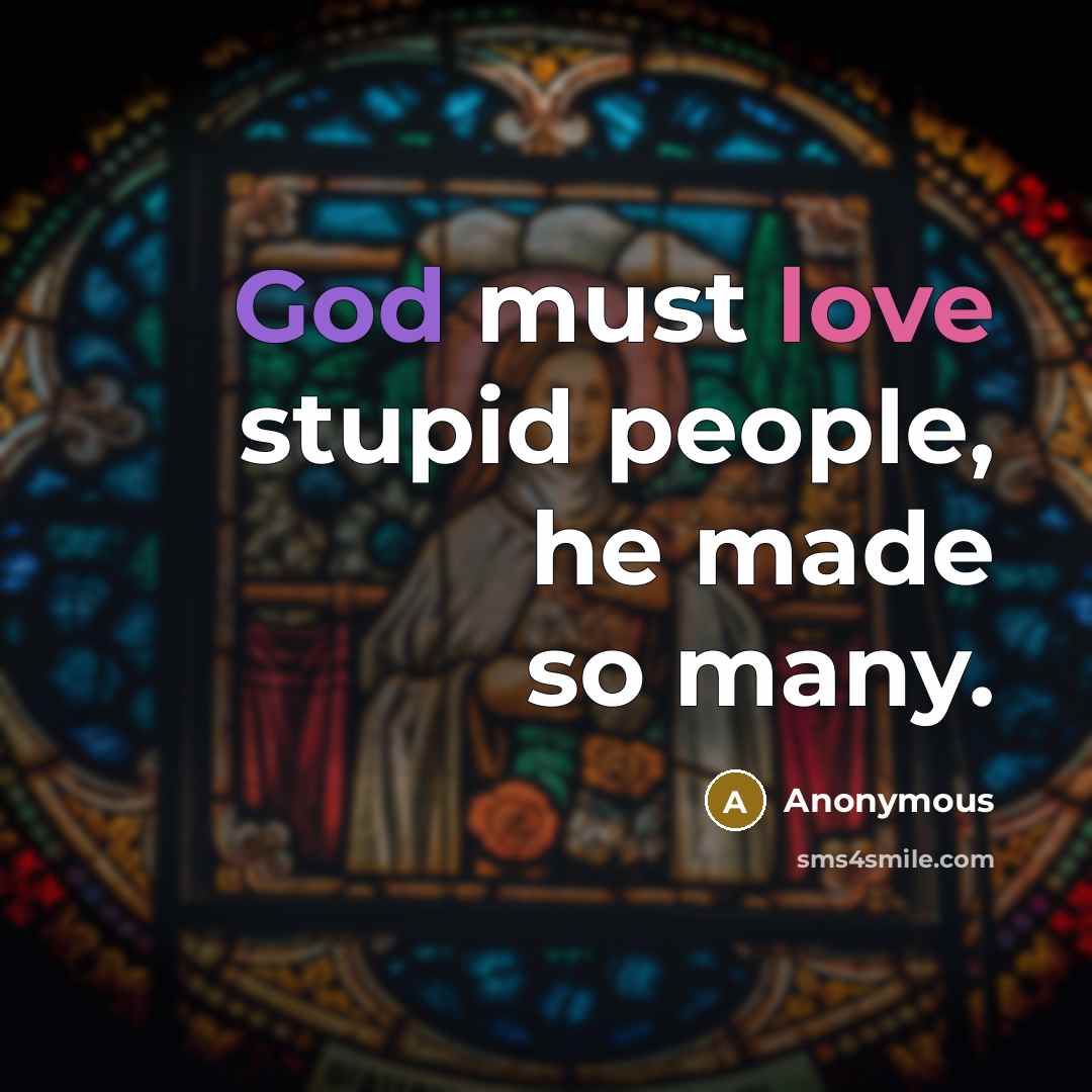 “God must love stupid people, he made so many.” quote by Anonymous