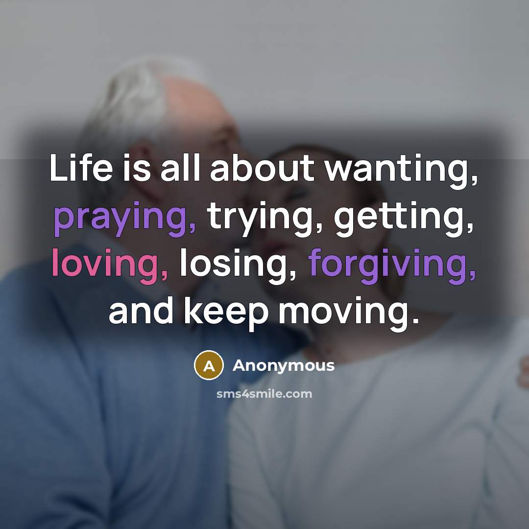 “Life is all about wanting, praying, trying, getting, loving, losing, forgiving, and keep moving.” quote by Anonymous