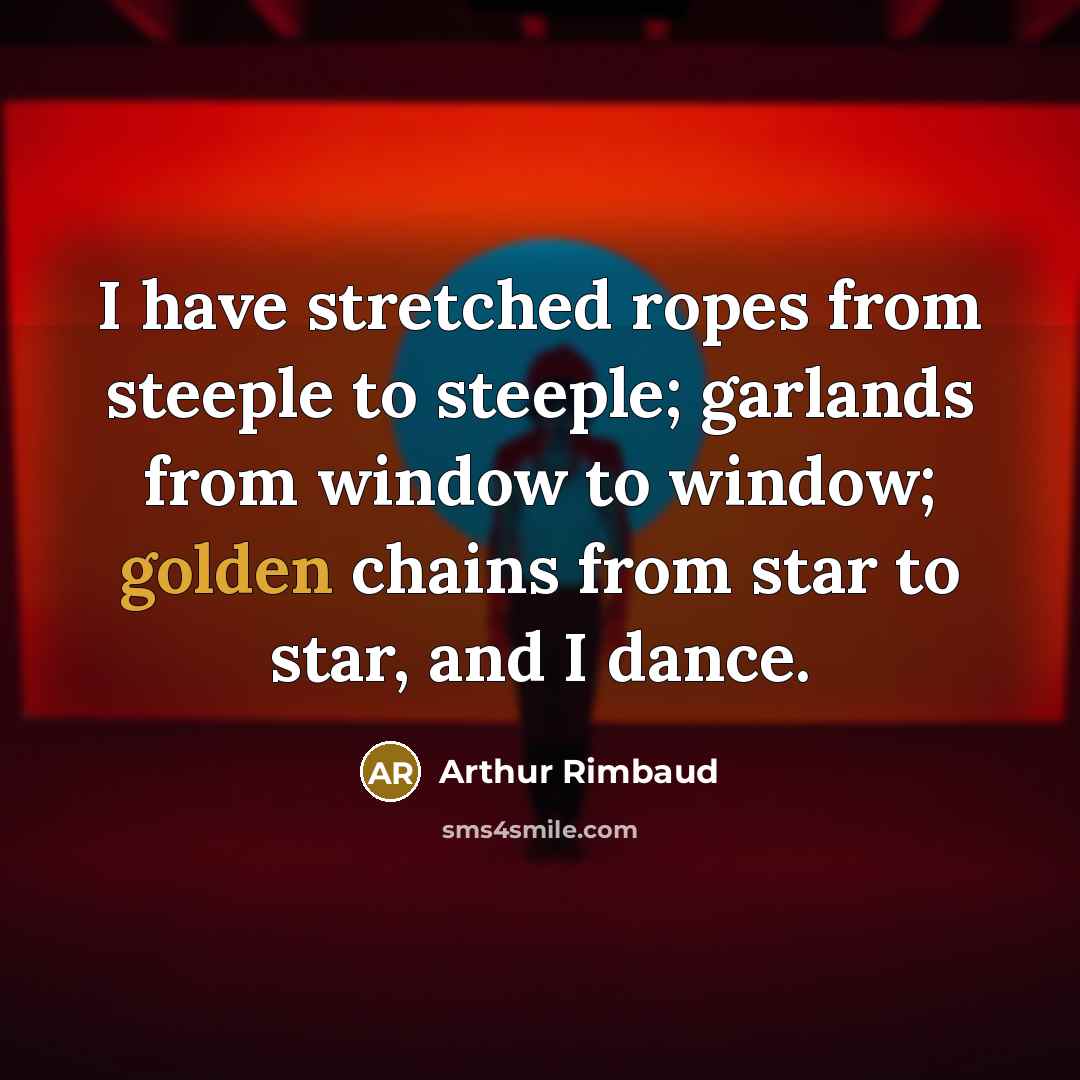“I have stretched ropes from steeple to steeple; garlands from window to window; golden chains from star to star, and I dance.” quote by Arthur Rimbaud