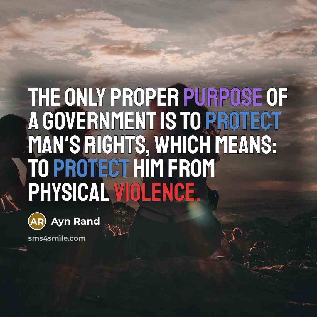 “The only proper purpose of a government is to protect man's rights, which means: to protect him from physical violence.” quote by Ayn Rand