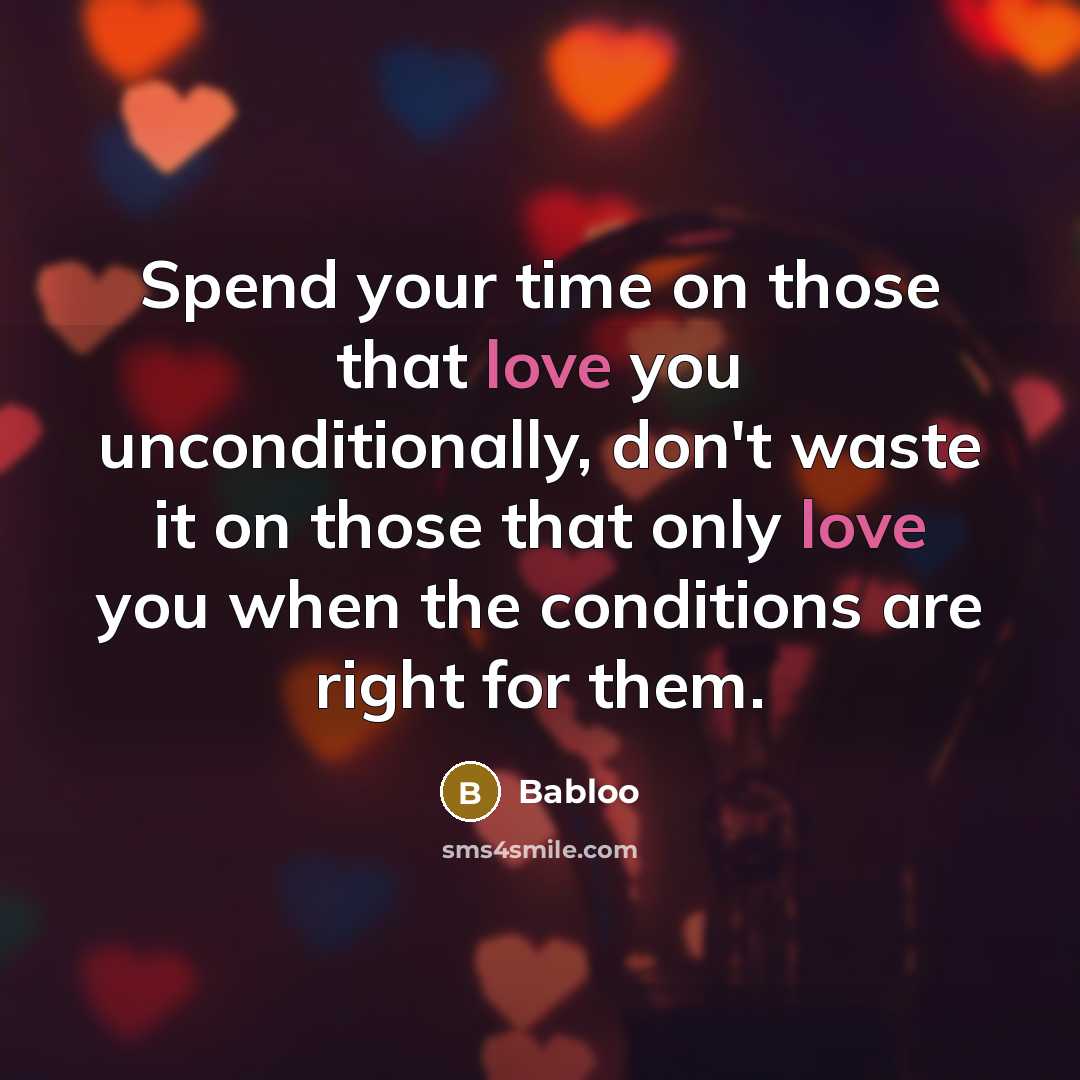 “Spend your time on those that love you unconditionally, don't waste it on those that only love you when the conditions are right for them.” quote by Babloo