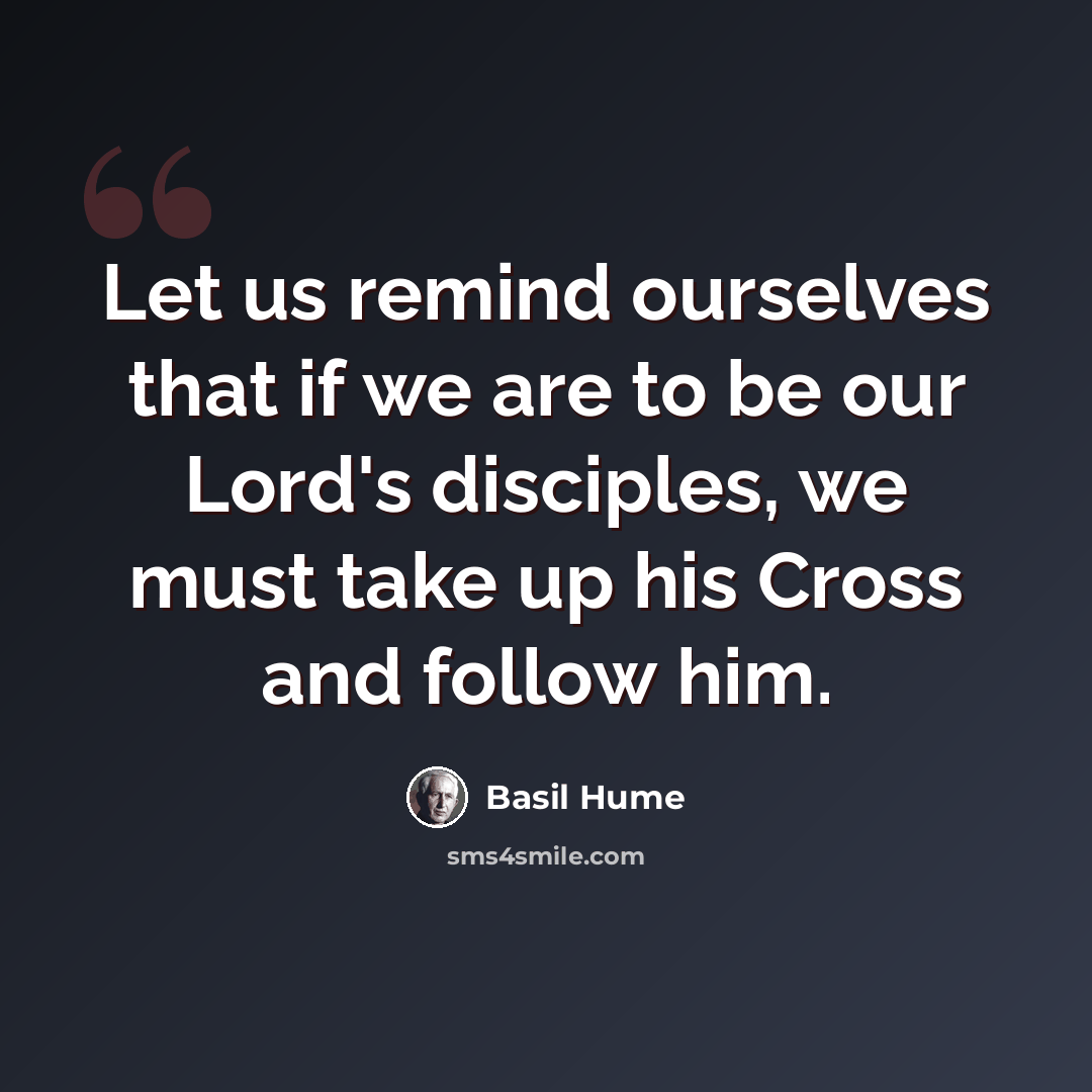 “Let us remind ourselves that if we are to be our Lord's disciples, we must take up his Cross and follow him.” quote by Basil Hume