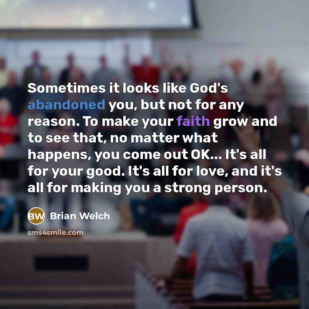 “Sometimes it looks like God's abandoned you, but not for any reason. To make your faith grow and to see that, no matter what happens, you come out OK... It's all for your good. It's all for love, and it's all for making you a strong person.” quote by Brian Welch