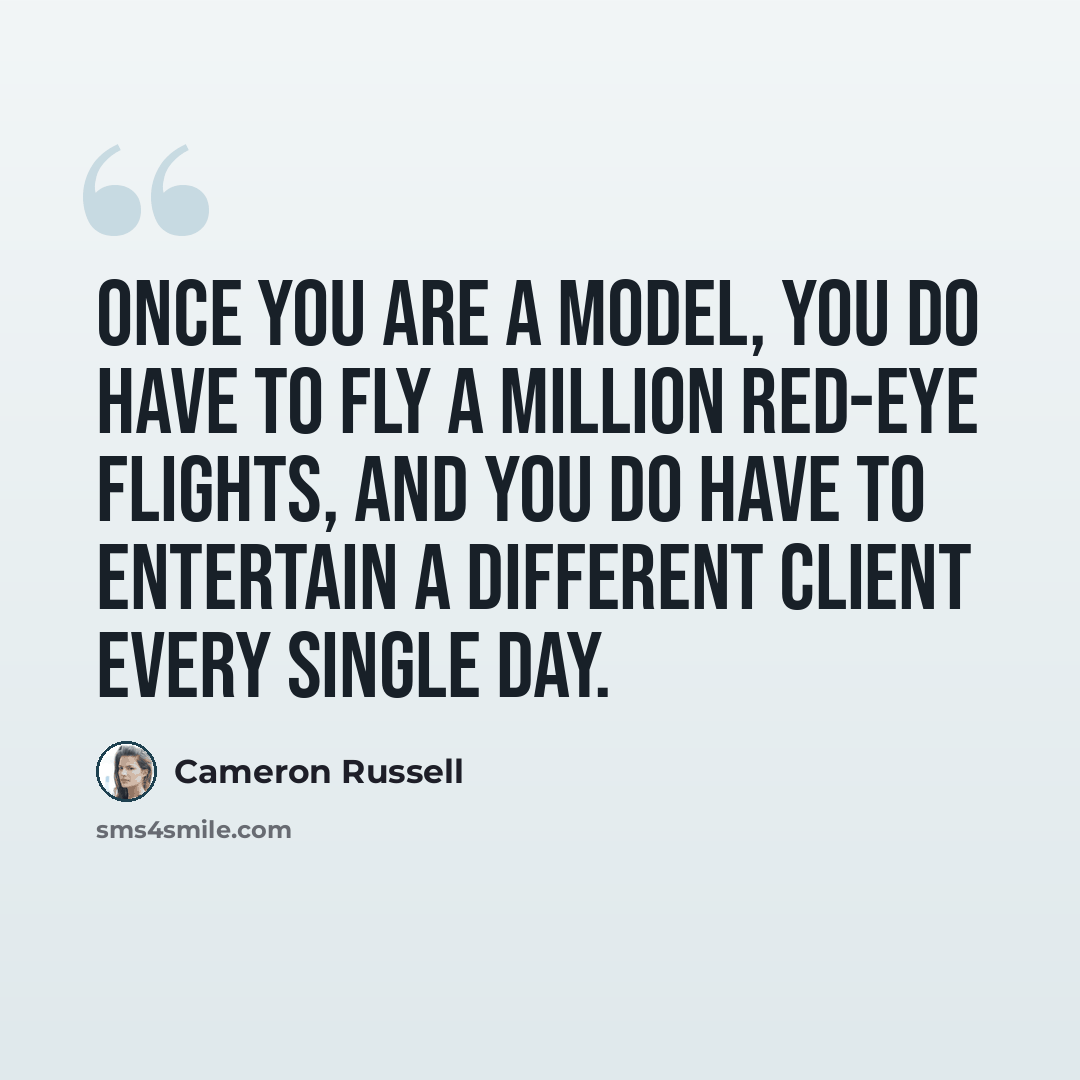 “Once you are a model, you do have to fly a million red-eye flights, and you do have to entertain a different client every single day.” quote by Cameron Russell