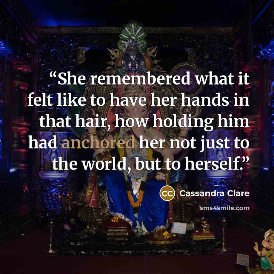 “She remembered what it felt like to have her hands in that hair, how holding him had anchored her not just to the world, but to herself.” quote by Cassandra Clare