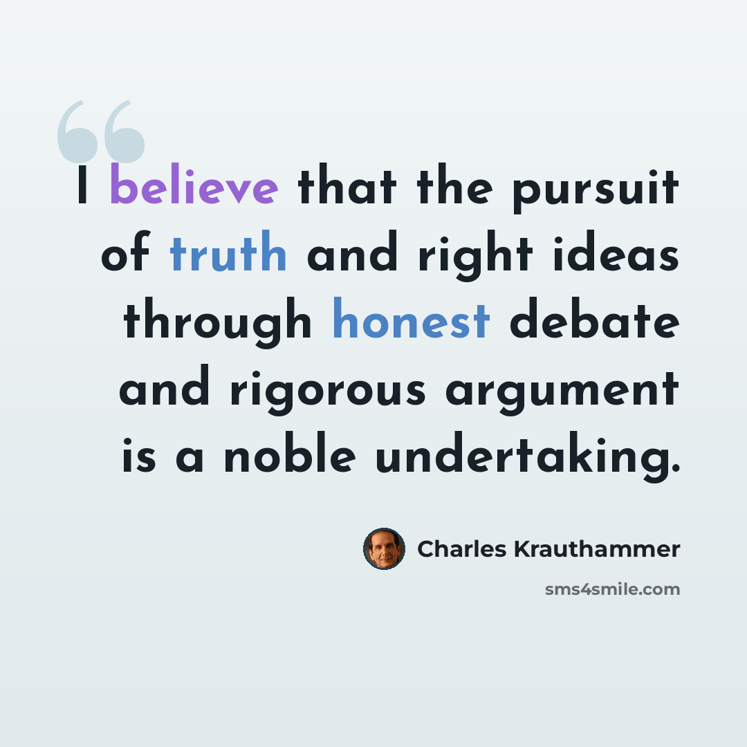 “I believe that the pursuit of truth and right ideas through honest debate and rigorous argument is a noble undertaking.” quote by Charles Krauthammer