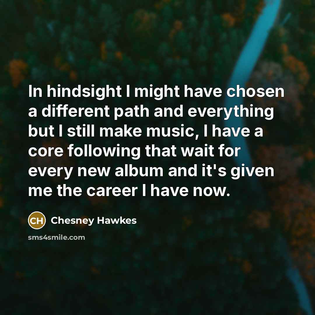 “In hindsight I might have chosen a different path and everything but I still make music, I have a core following that wait for every new album and it's given me the career I have now.” quote by Chesney Hawkes