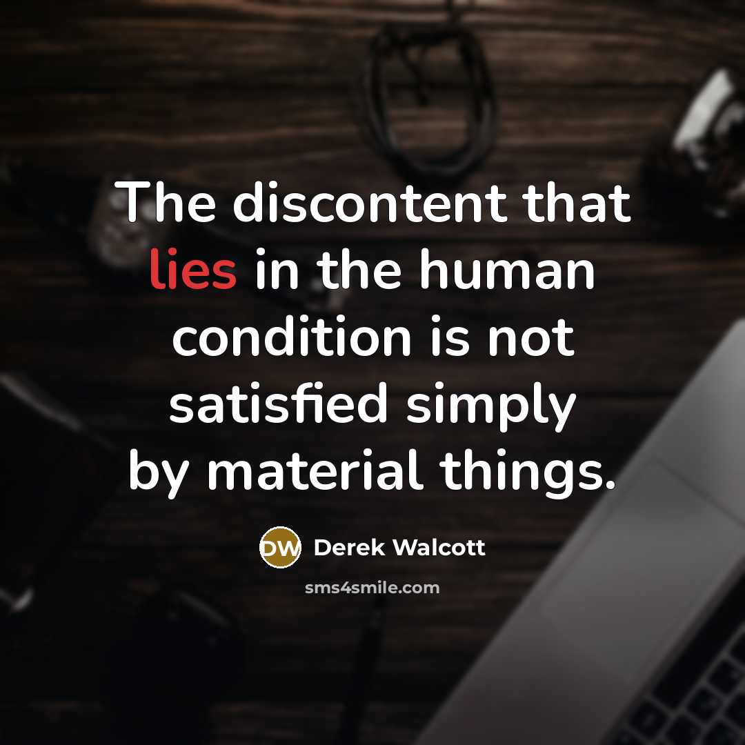 “The discontent that lies in the human condition is not satisfied simply by material things.” quote by Derek Walcott