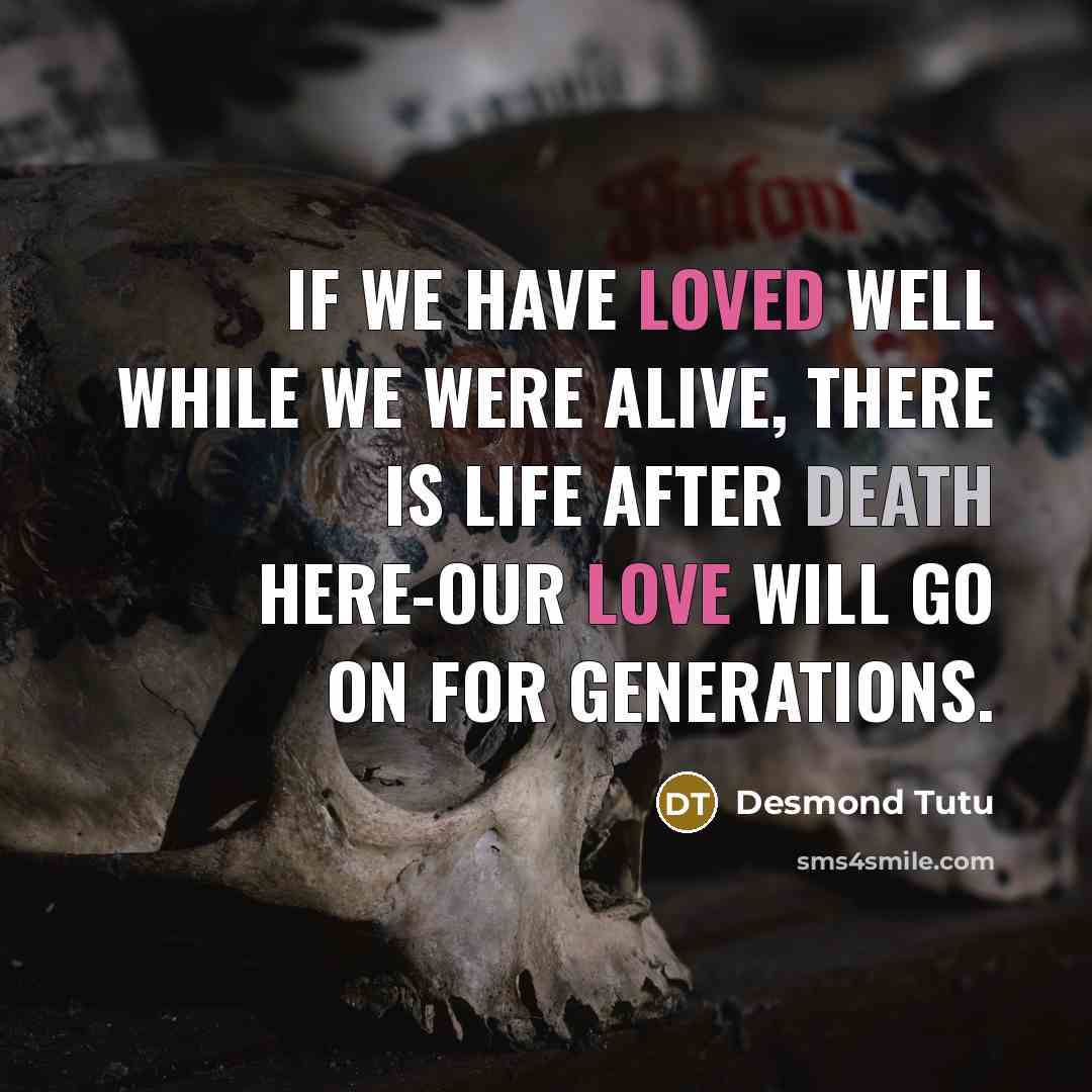 “If we have loved well while we were alive, there is life after death here-our love will go on for generations.” quote by Desmond Tutu