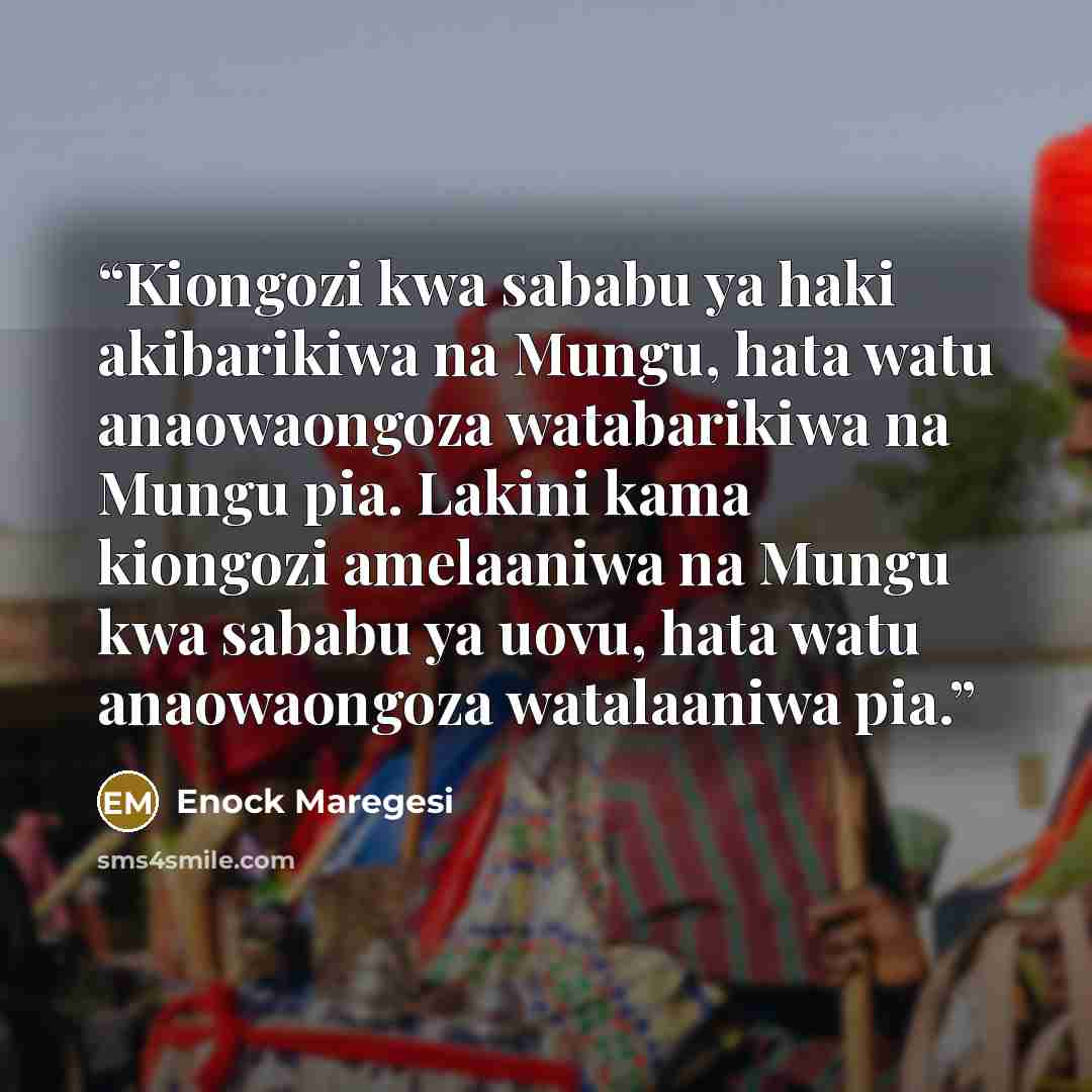 “Kiongozi kwa sababu ya haki akibarikiwa na Mungu, hata watu anaowaongoza watabarikiwa na Mungu pia. Lakini kama kiongozi amelaaniwa na Mungu kwa sababu ya uovu, hata watu anaowaongoza watalaaniwa pia.” quote by Enock Maregesi
