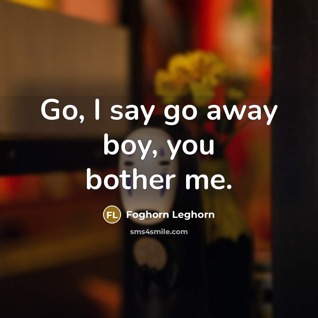 “Go, I say go away boy, you bother me.” quote by Foghorn Leghorn
