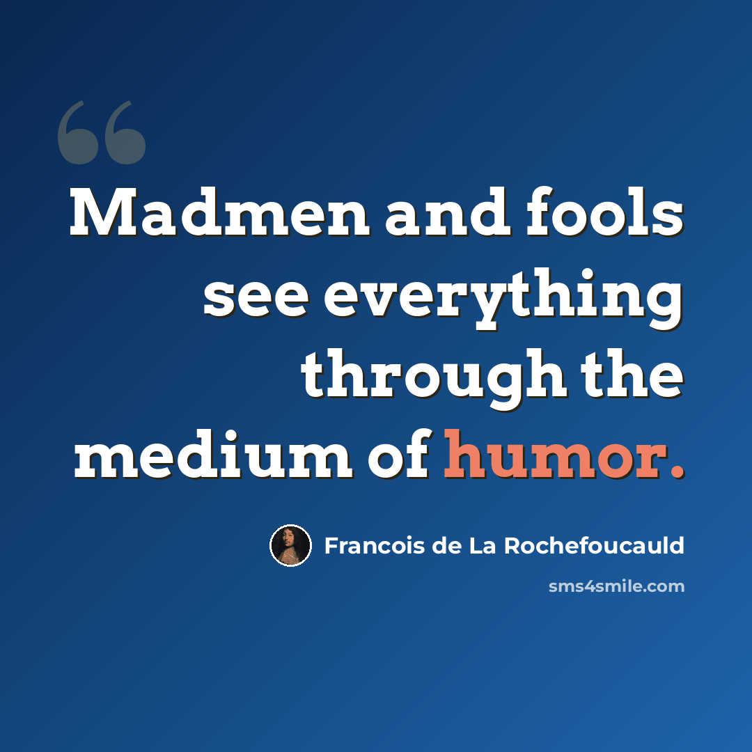 “Madmen and fools see everything through the medium of humor.” quote by Francois de La Rochefoucauld