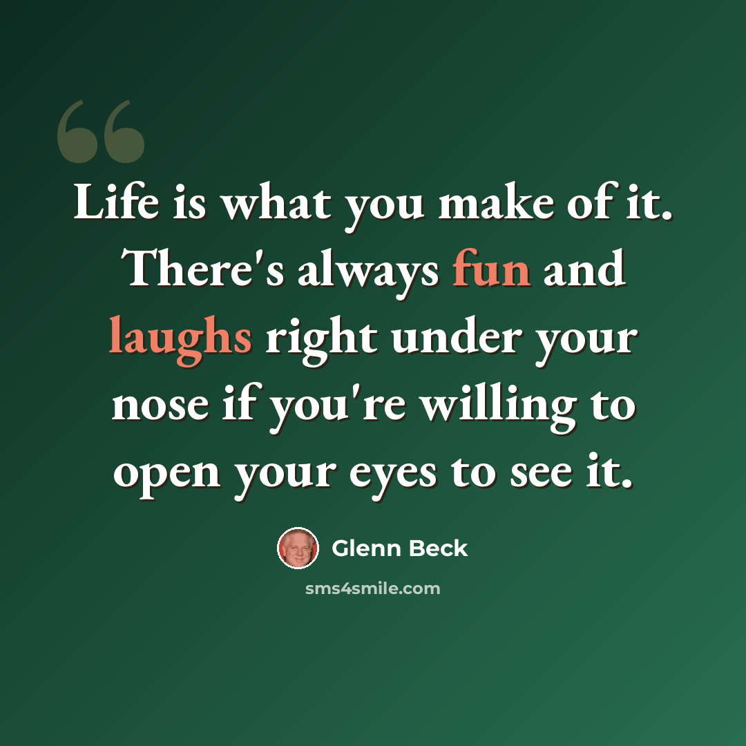 “Life is what you make of it. There's always fun and laughs right under your nose if you're willing to open your eyes to see it.” quote by Glenn Beck