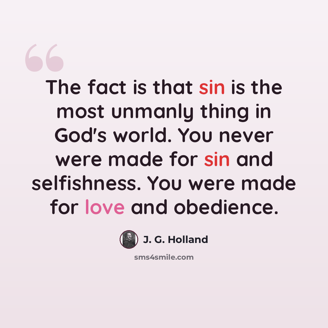 “The fact is that sin is the most unmanly thing in God's world. You never were made for sin and selfishness. You were made for love and obedience.” quote by J. G. Holland