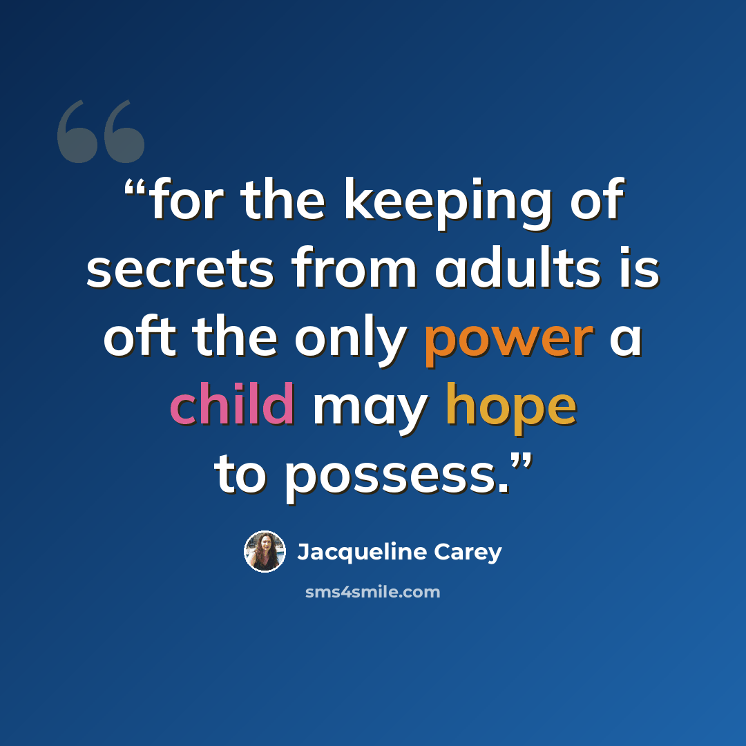 “for the keeping of secrets from adults is oft the only power a child may hope to possess.” quote by Jacqueline Carey
