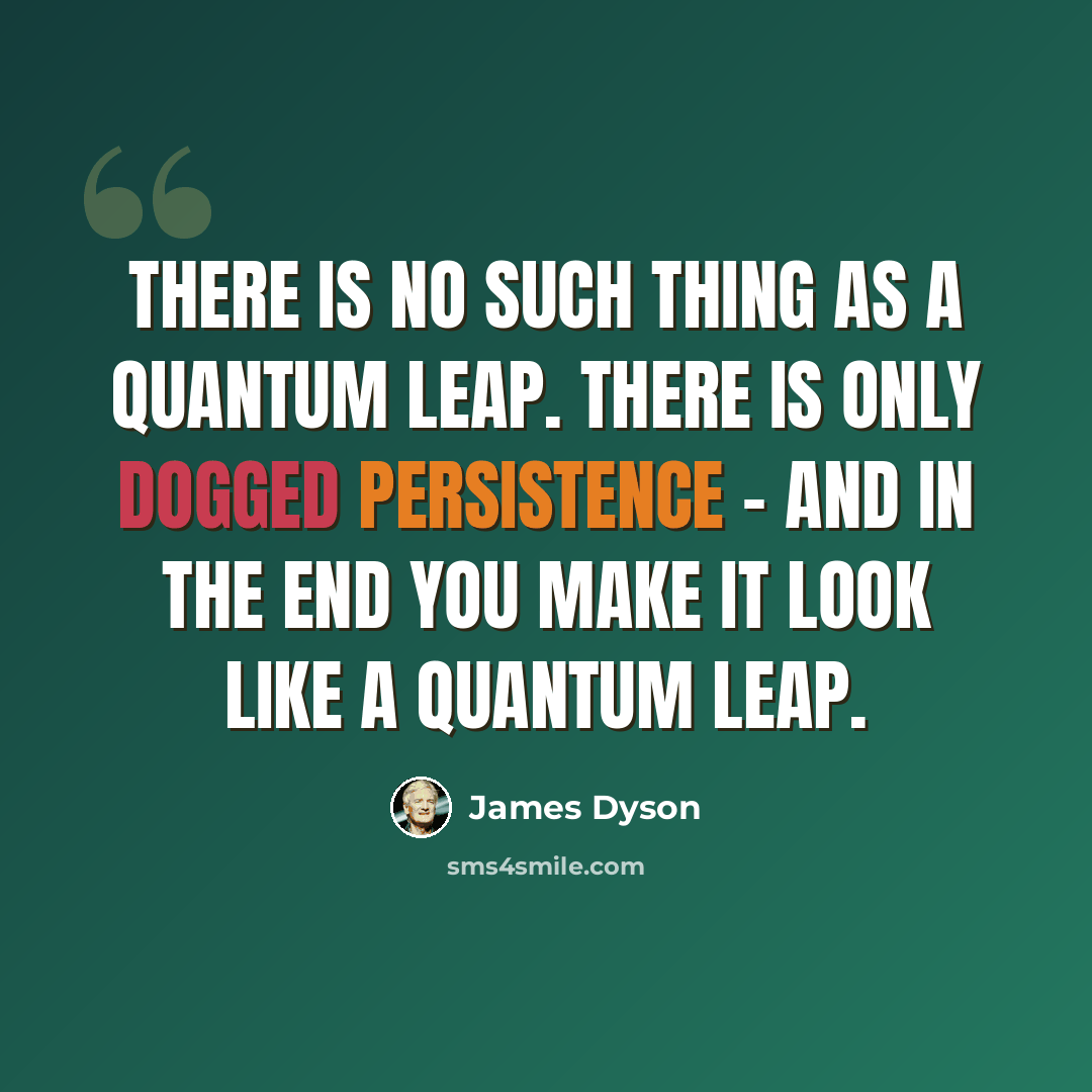 “There is no such thing as a quantum leap. There is only dogged persistence - and in the end you make it look like a quantum leap.” quote by James Dyson