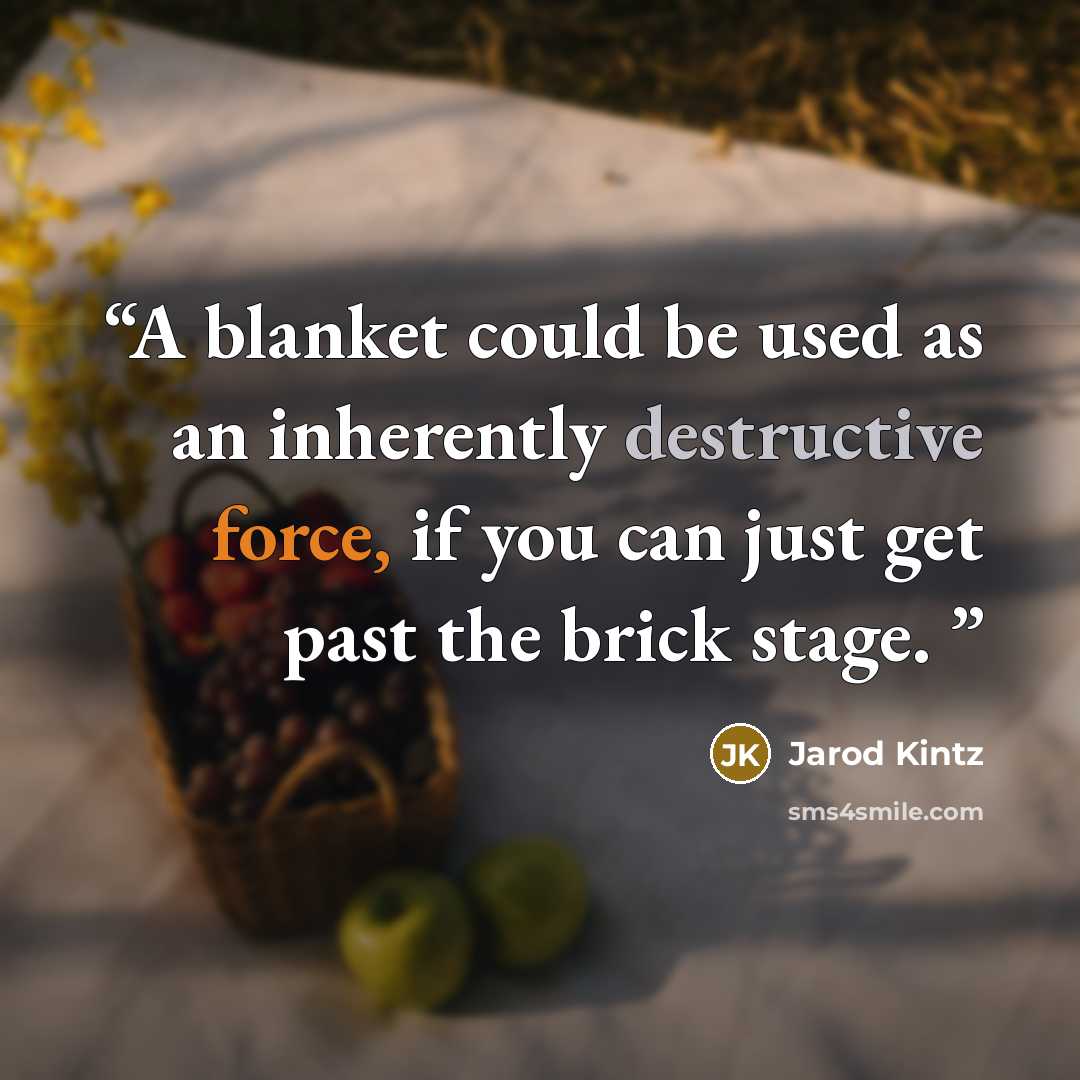 “A blanket could be used as an inherently destructive force, if you can just get past the brick stage.” quote by Jarod Kintz