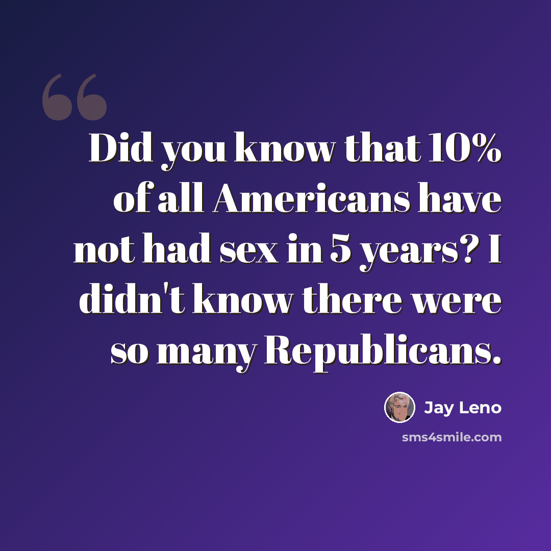 “Did you know that 10% of all Americans have not had sex in 5 years? I didn't know there were so many Republicans.” quote by Jay Leno