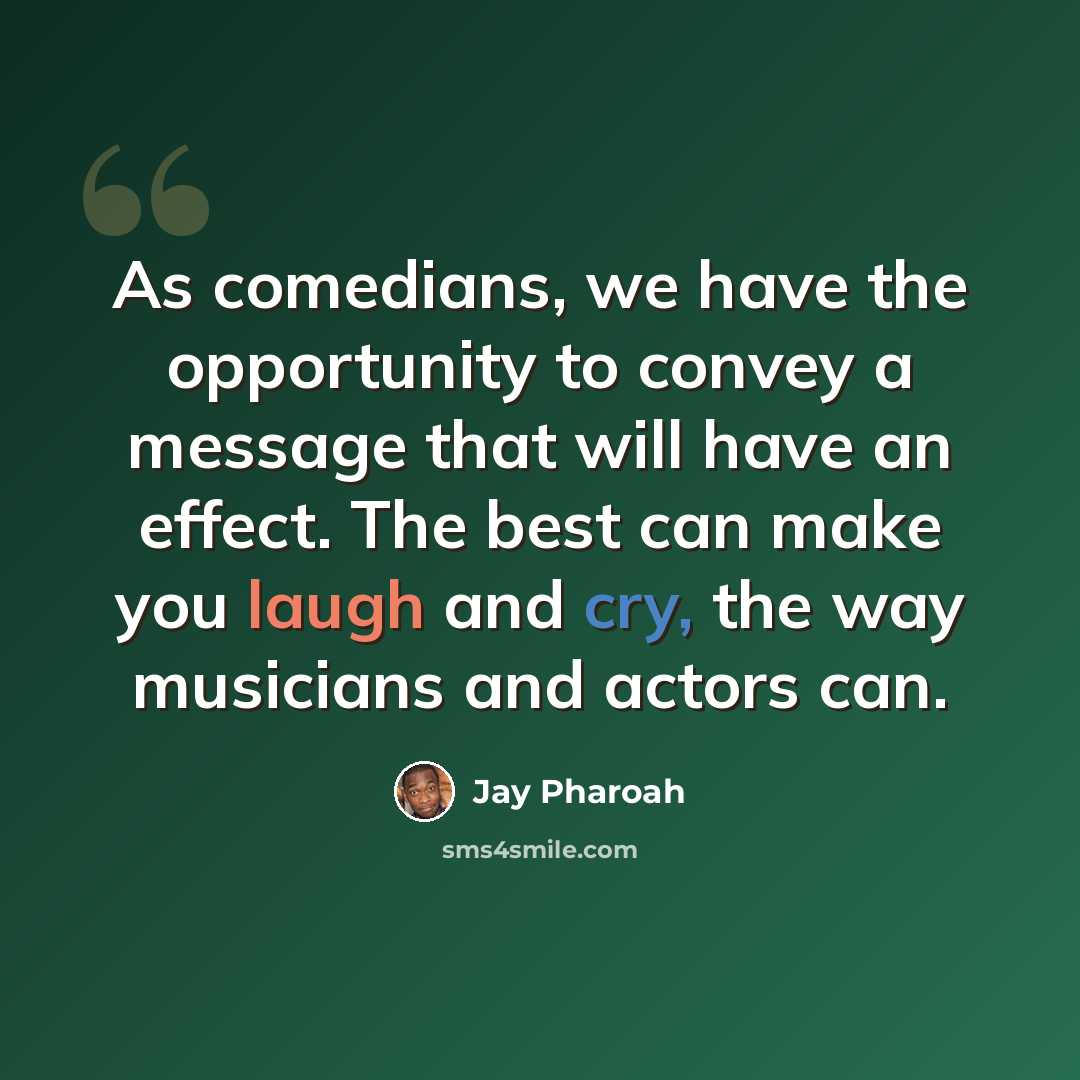 “As comedians, we have the opportunity to convey a message that will have an effect. The best can make you laugh and cry, the way musicians and actors can.” quote by Jay Pharoah