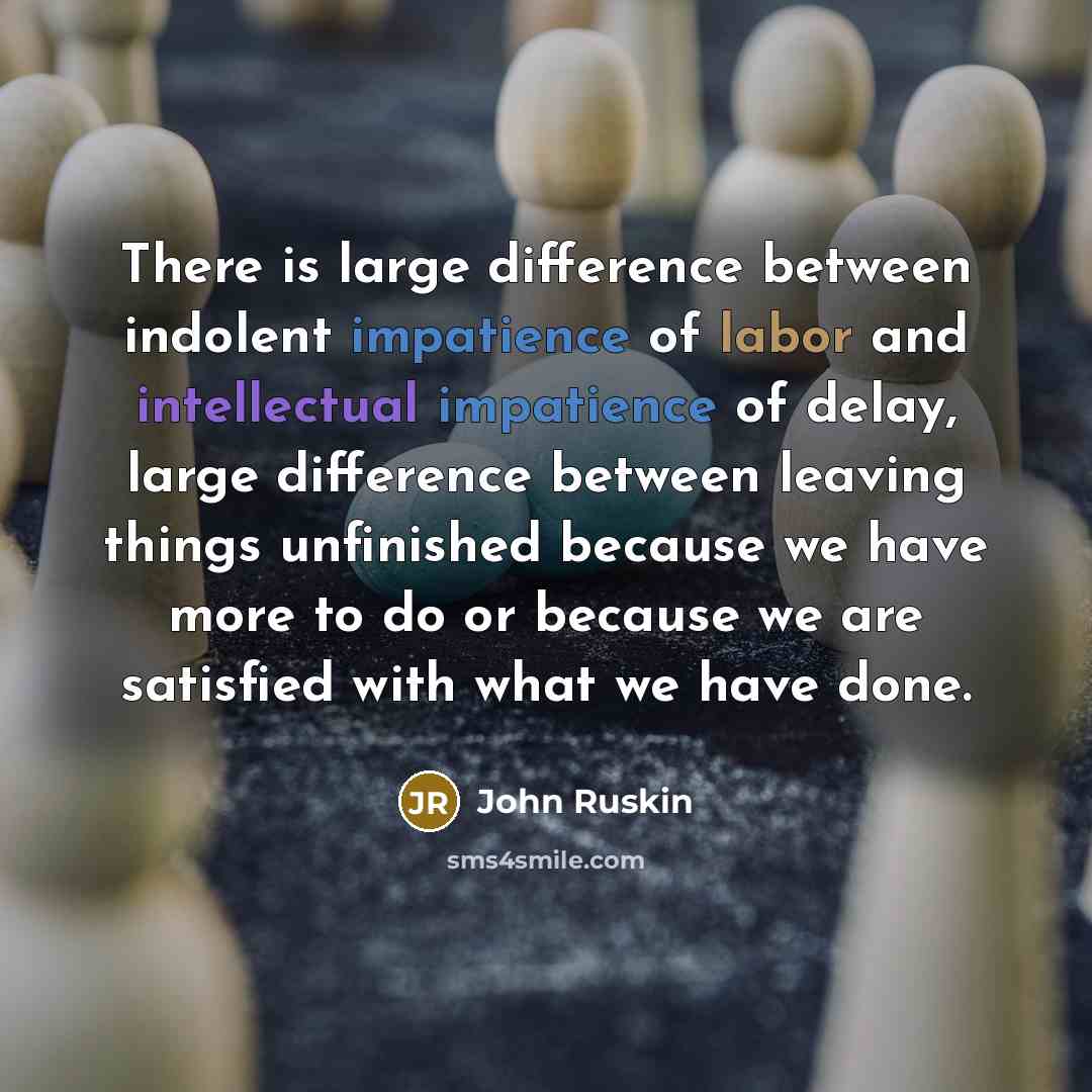 “There is large difference between indolent impatience of labor and intellectual impatience of delay, large difference between leaving things unfinished because we have more to do or because we are satisfied with what we have done.” quote by John Ruskin