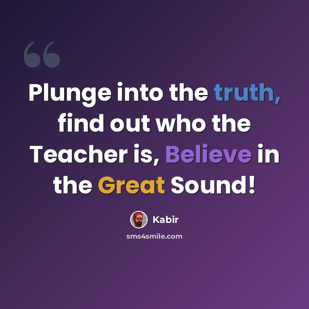 “Plunge into the truth, find out who the Teacher is, Believe in the Great Sound!” quote by Kabir