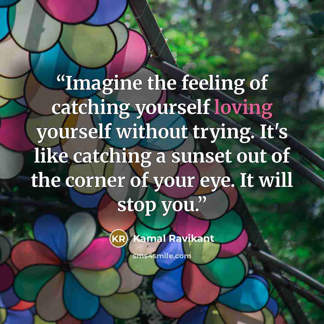 “Imagine the feeling of catching yourself loving yourself without trying. It's like catching a sunset out of the corner of your eye. It will stop you.” quote by Kamal Ravikant
