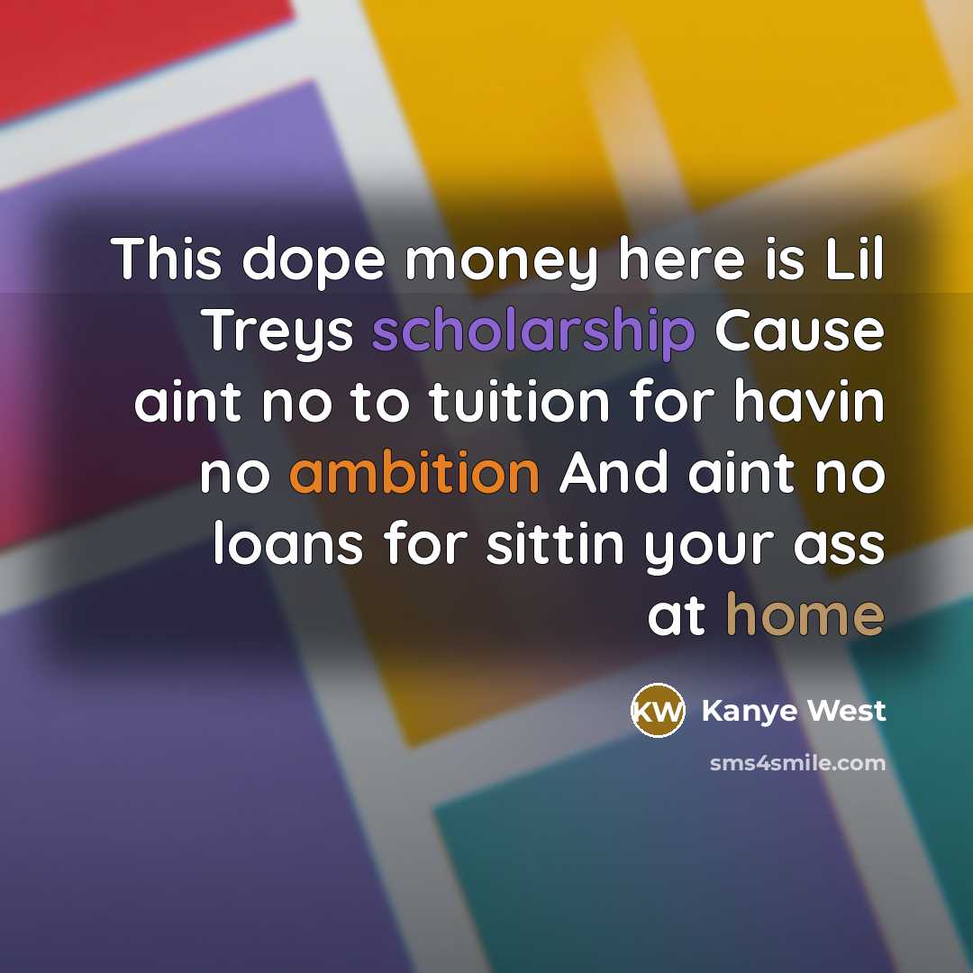 “This dope money here is Lil Treys scholarship Cause aint no to tuition for havin no ambition And aint no loans for sittin your ass at home” quote by Kanye West