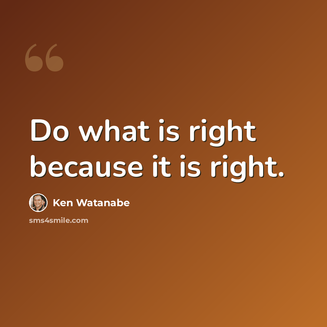 “Do what is right because it is right.” quote by Ken Watanabe