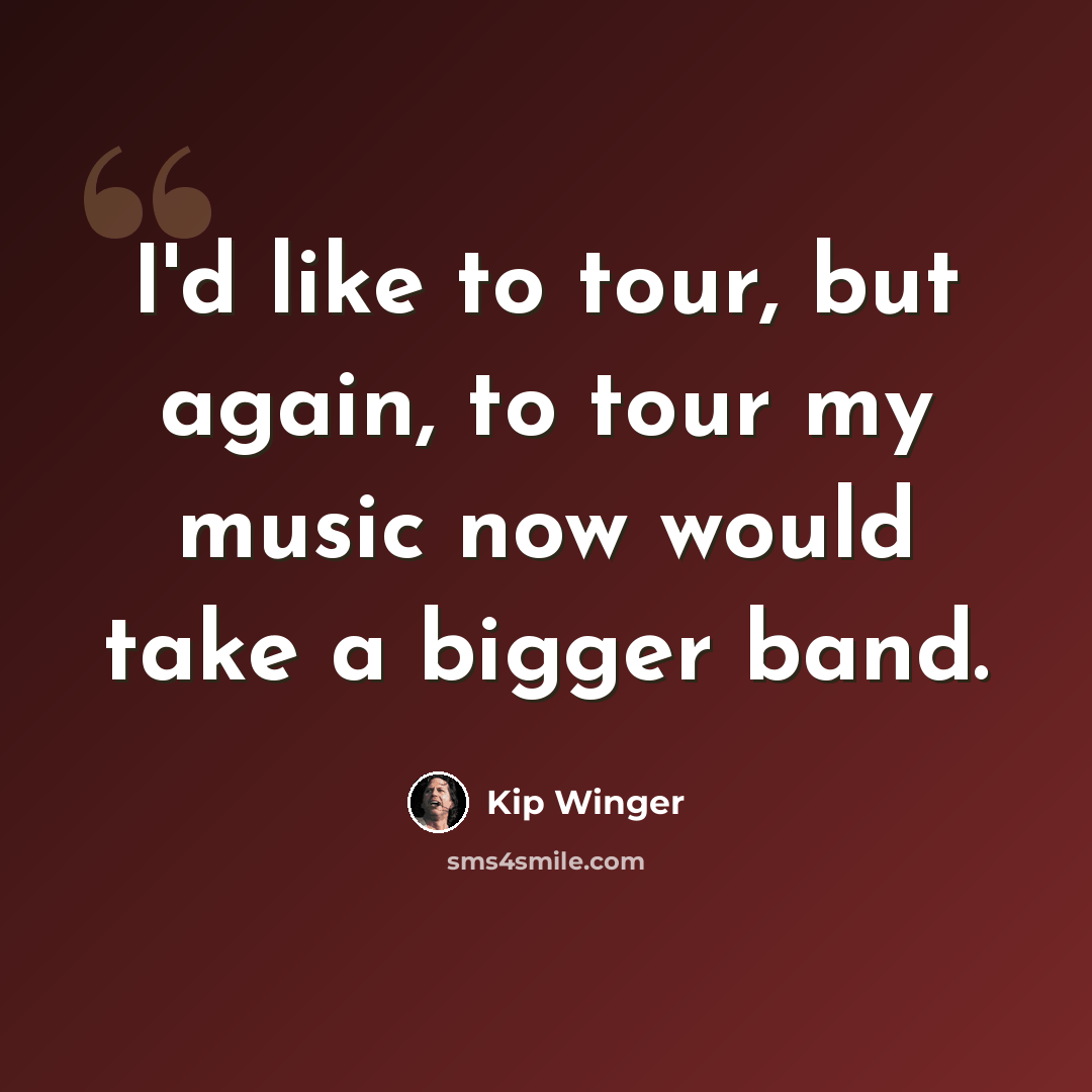 “I'd like to tour, but again, to tour my music now would take a bigger band.” quote by Kip Winger