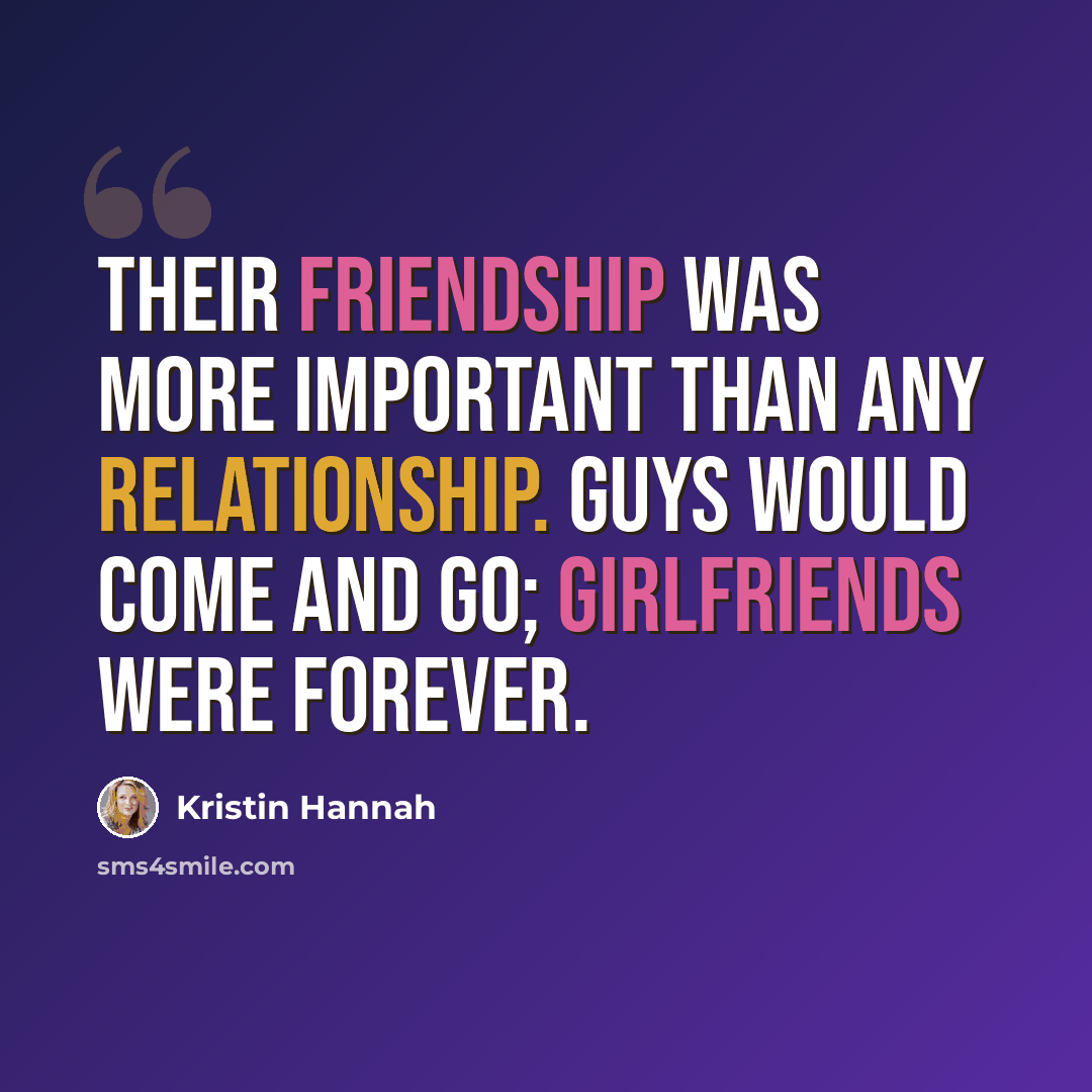 “Their friendship was more important than any relationship. Guys would come and go; girlfriends were forever.” quote by Kristin Hannah