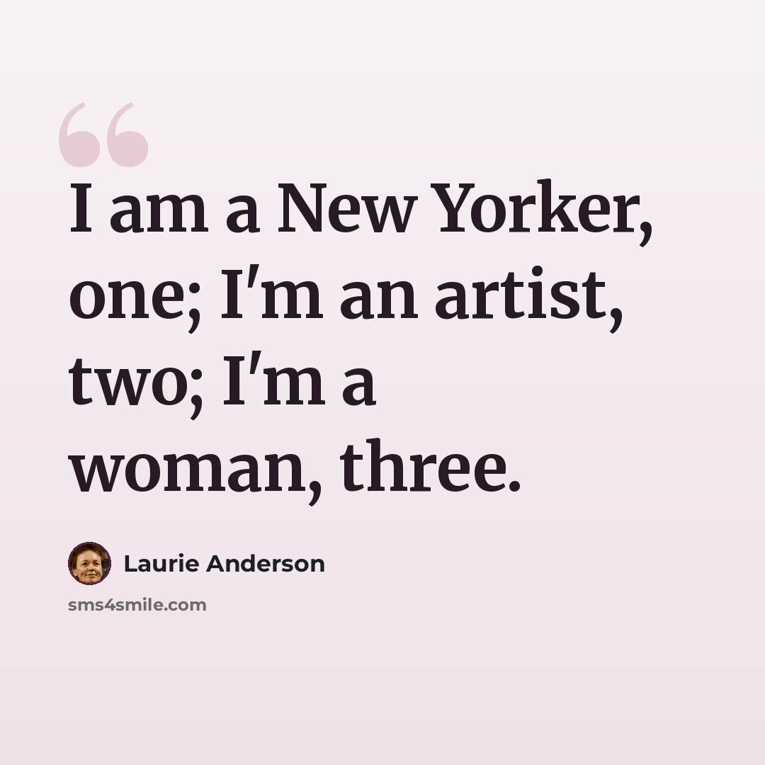 “I am a New Yorker, one; I'm an artist, two; I'm a woman, three.” quote by Laurie Anderson