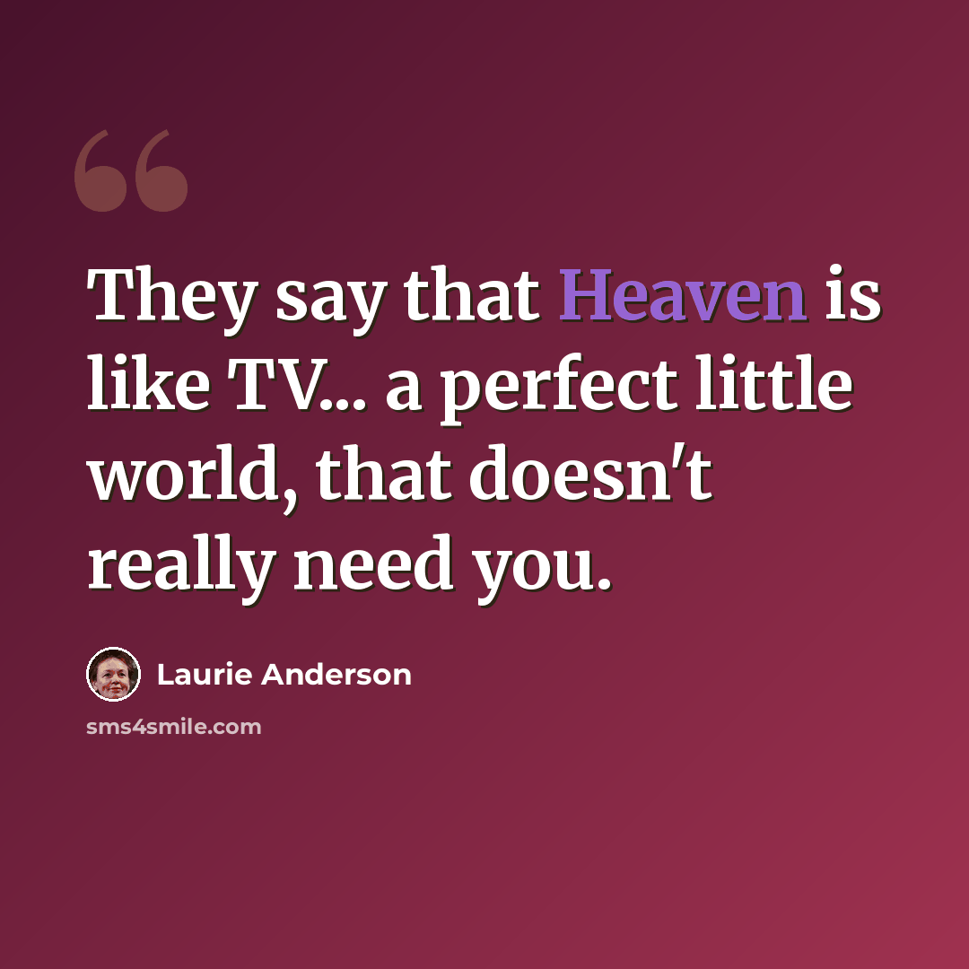 “They say that Heaven is like TV... a perfect little world, that doesn't really need you.” quote by Laurie Anderson