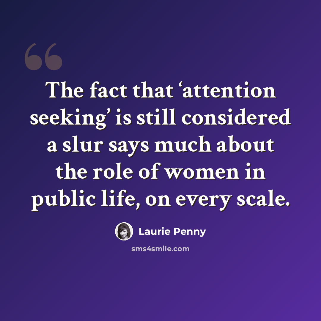 “The fact that ‘attention seeking’ is still considered a slur says much about the role of women in public life, on every scale.” quote by Laurie Penny
