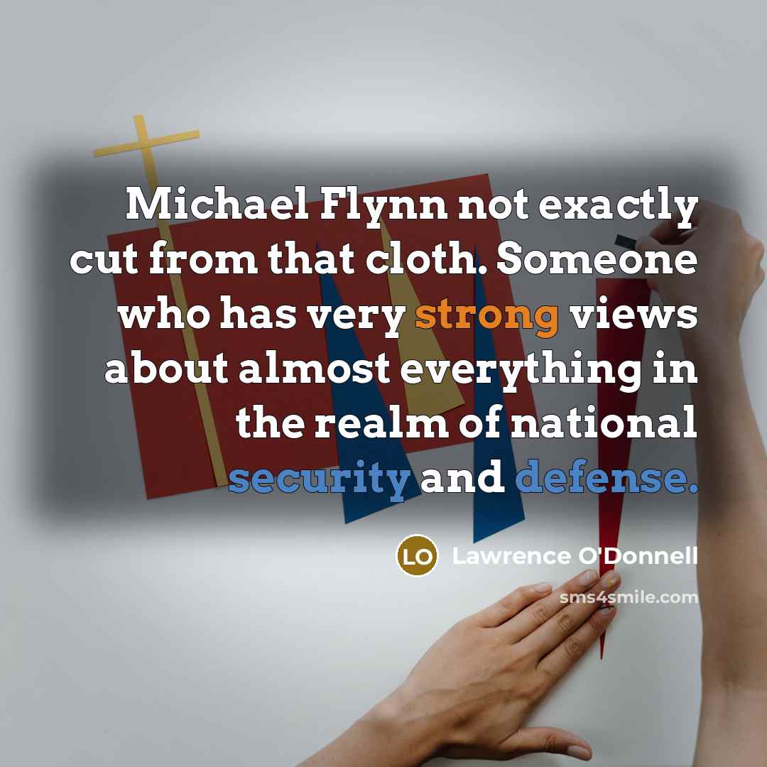 “Michael Flynn not exactly cut from that cloth. Someone who has very strong views about almost everything in the realm of national security and defense.” quote by Lawrence O'Donnell