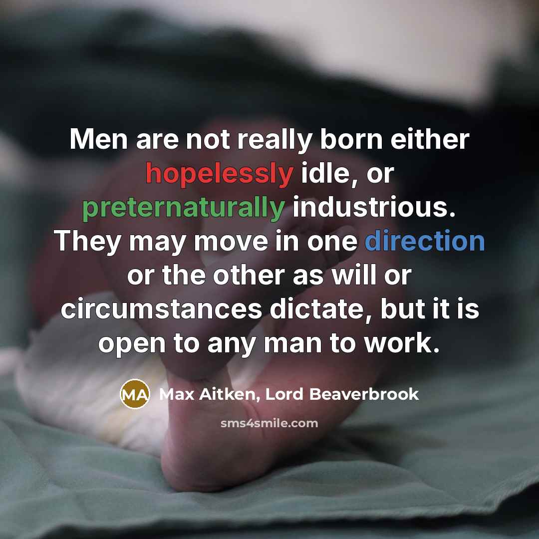“Men are not really born either hopelessly idle, or preternaturally industrious. They may move in one direction or the other as will or circumstances dictate, but it is open to any man to work.” quote by Max Aitken, Lord Beaverbrook