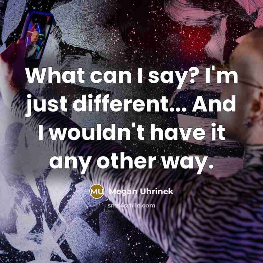 “What can I say? I'm just different... And I wouldn't have it any other way.” quote by Megan Uhrinek