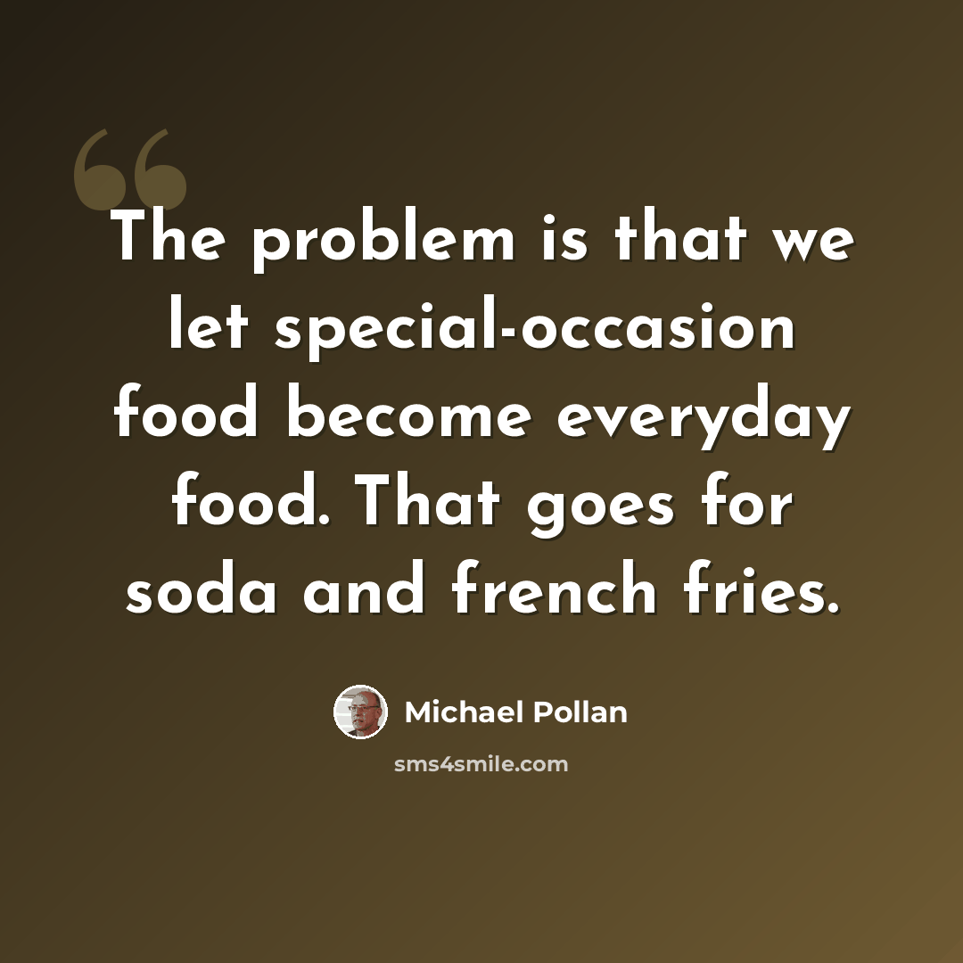 “The problem is that we let special-occasion food become everyday food. That goes for soda and french fries.” quote by Michael Pollan