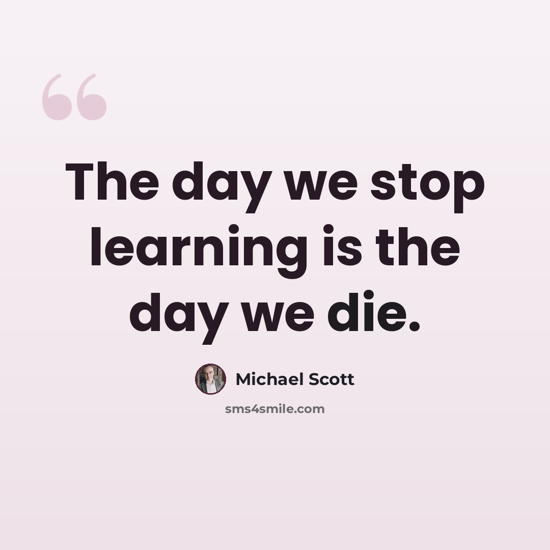 “The day we stop learning is the day we die.” quote by Michael Scott