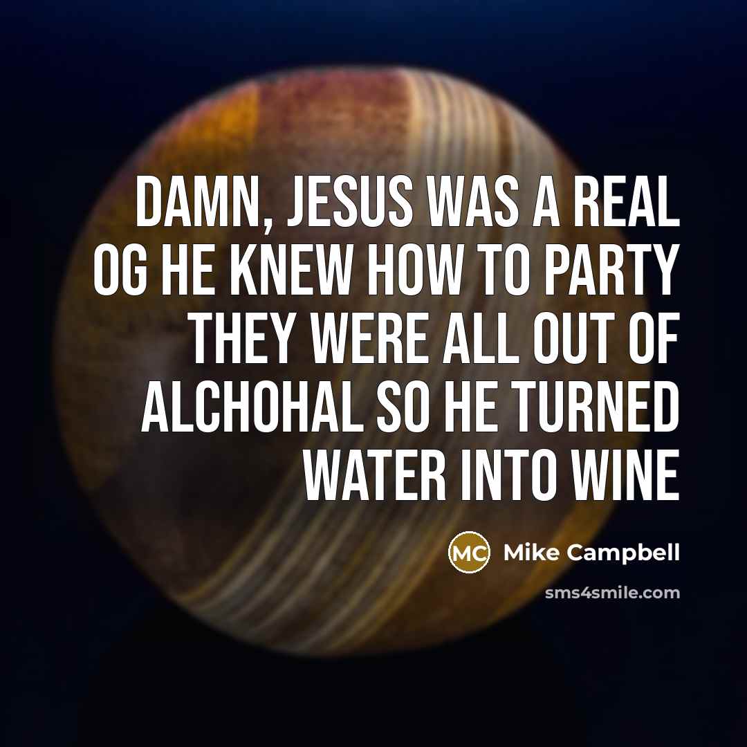 “Damn, jesus was a real og he knew how to party they were all out of alchohal so he turned water into wine” quote by Mike Campbell