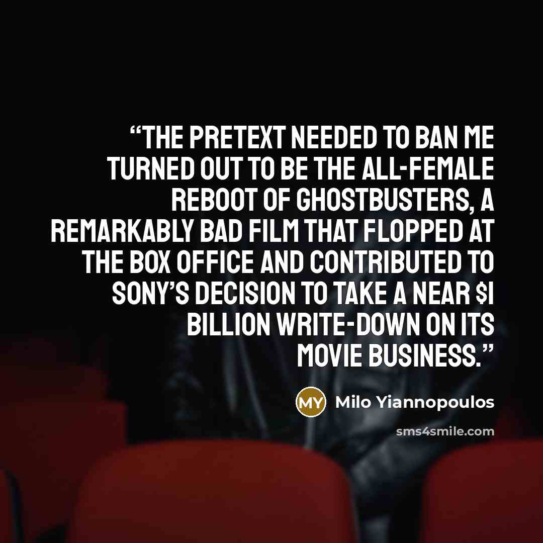 “The pretext needed to ban me turned out to be the all-female reboot of Ghostbusters, a remarkably bad film that flopped at the box office and contributed to Sony’s decision to take a near $1 billion write-down on its movie business.” quote by Milo Yiannopoulos