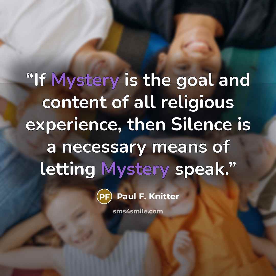 “If Mystery is the goal and content of all religious experience, then Silence is a necessary means of letting Mystery speak.” quote by Paul F. Knitter