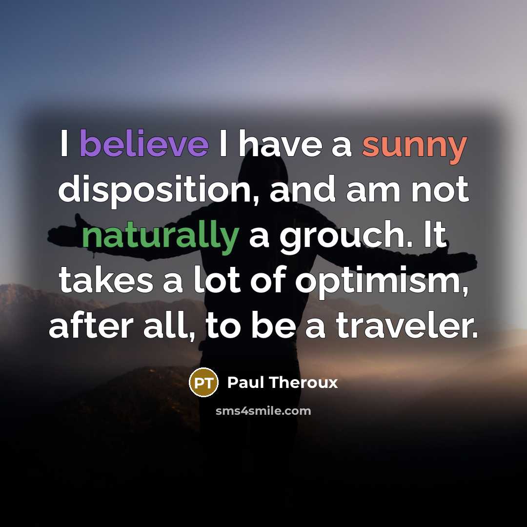 “I believe I have a sunny disposition, and am not naturally a grouch. It takes a lot of optimism, after all, to be a traveler.” quote by Paul Theroux