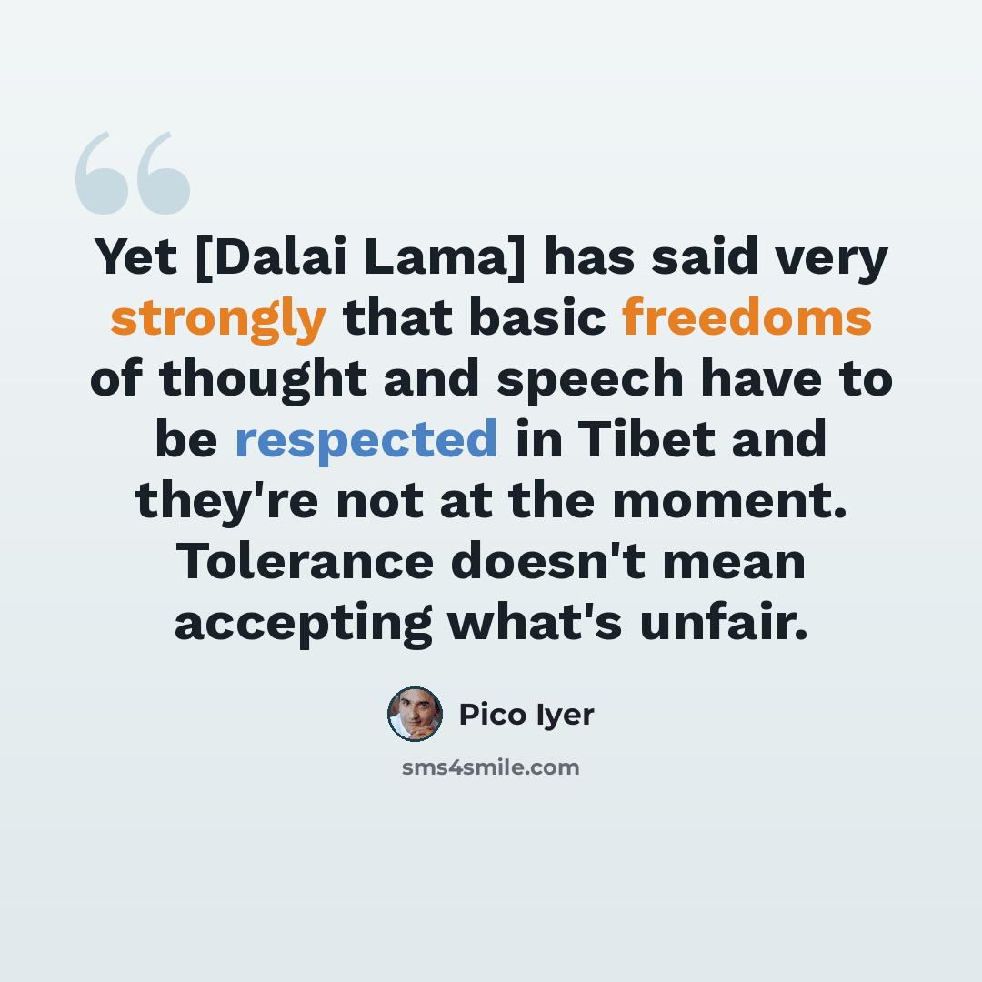 “Yet [Dalai Lama] has said very strongly that basic freedoms of thought and speech have to be respected in Tibet and they're not at the moment. Tolerance doesn't mean accepting what's unfair.” quote by Pico Iyer