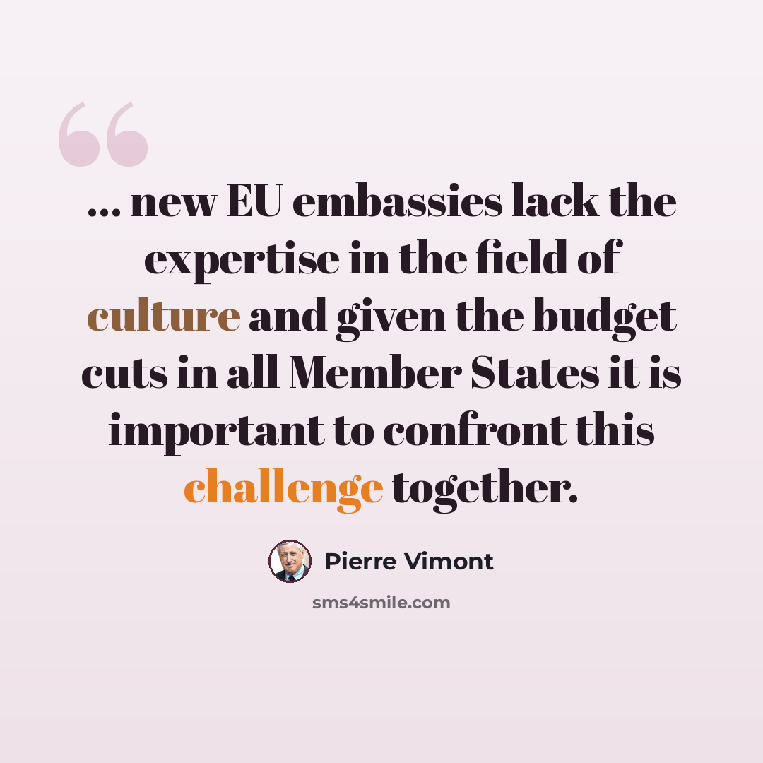 “... new EU embassies lack the expertise in the field of culture and given the budget cuts in all Member States it is important to confront this challenge together.” quote by Pierre Vimont