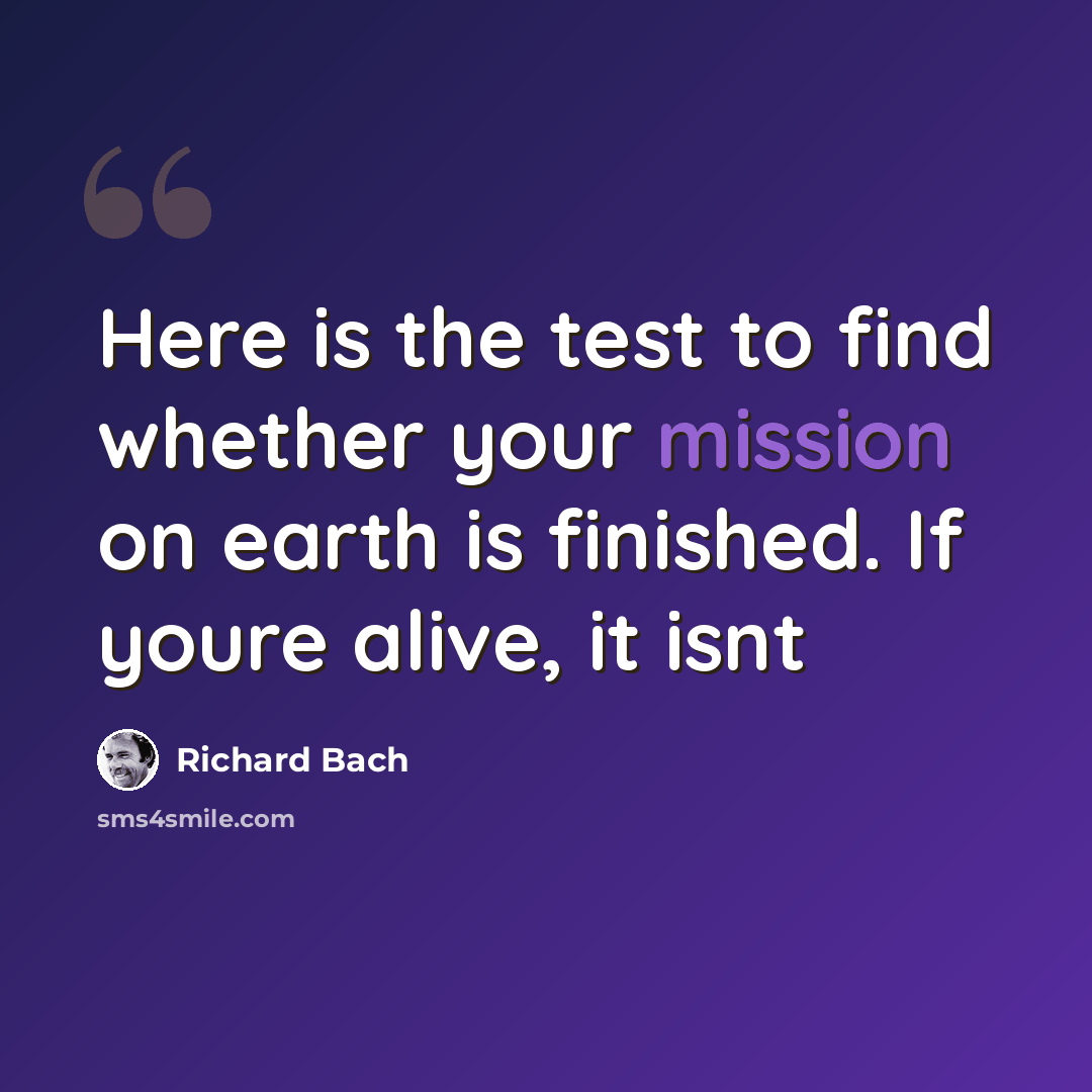 “Here is the test to find whether your mission on earth is finished. If youre alive, it isnt” quote by Richard Bach